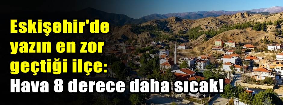 Eskişehir'de yazın en zor geçtiği ilçe: Hava 8 derece daha sıcak!
