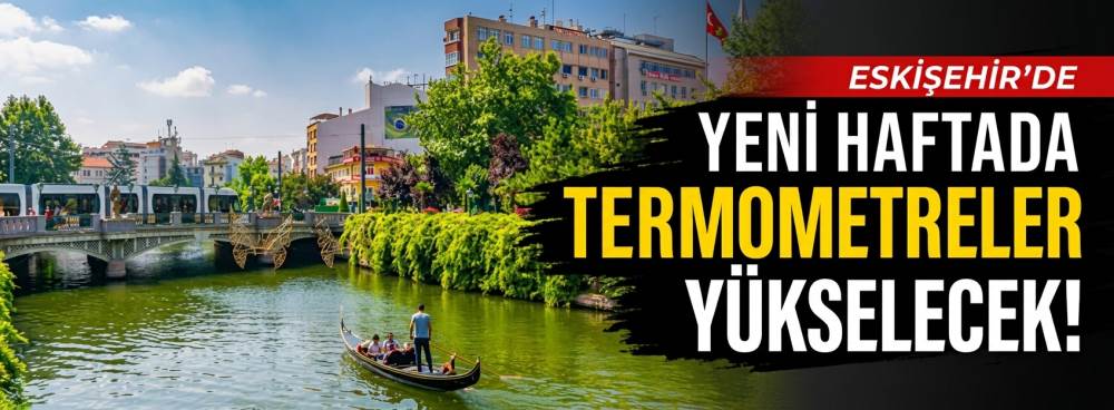 Eskişehir’de yeni haftada termometreler yükselecek!