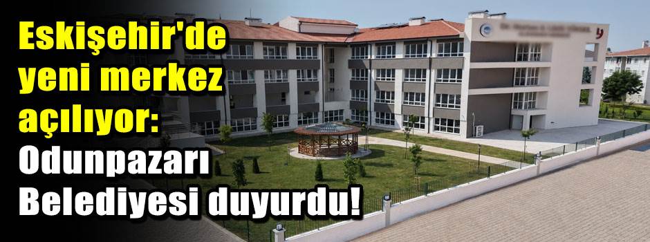 Eskişehir'de yeni merkez açılıyor: Odunpazarı Belediyesi duyurdu!