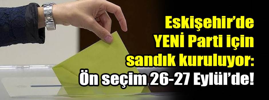 Eskişehir’de YENİ Parti için sandık kuruluyor: Ön seçim 26-27 Eylül’de!
