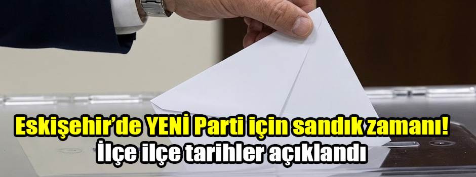 Eskişehir’de YENİ Parti için sandık zamanı! İlçe ilçe tarihler açıklandı