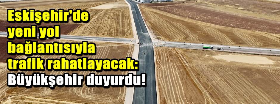 Eskişehir'de yeni yol bağlantısıyla trafik ra…