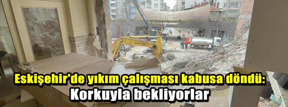 Eskişehir'de yıkım çalışması kabusa döndü: Ko…
