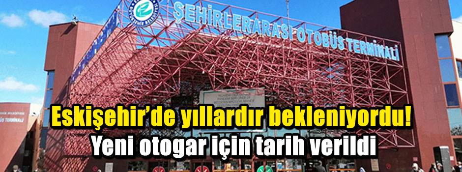 Eskişehir'de yıllardır bekleniyordu! Yeni otogar için tarih verildi