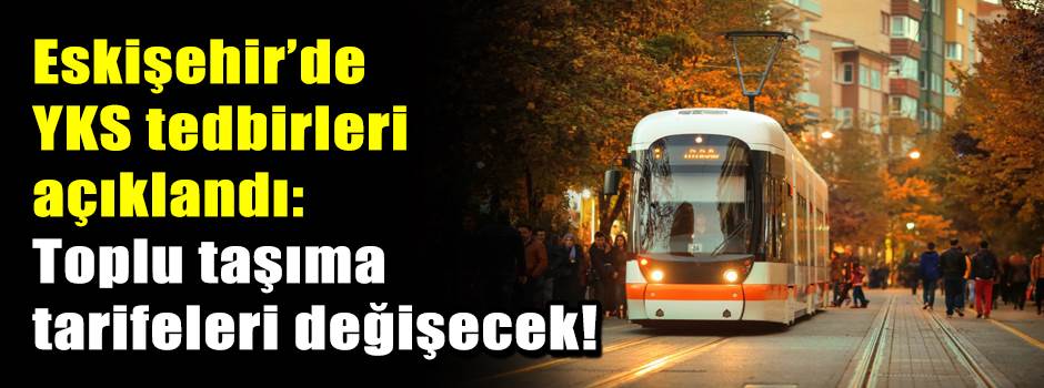 Eskişehir’de YKS tedbirleri açıklandı: Toplu taşıma tarifeleri değişecek!