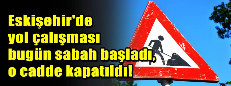 Eskişehir'de yol çalışması bugün sabah başlad…