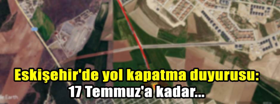 Eskişehir'de yol kapatma duyurusu: 17 Temmuz'a kadar...