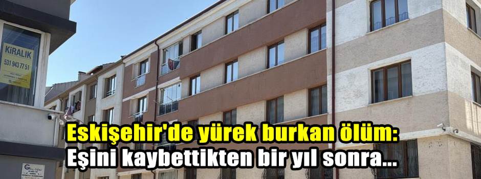 Eskişehir'de yürek burkan ölüm: Eşini kaybettikten bir yıl sonra...
