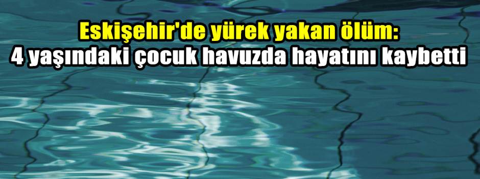 Eskişehir'de yürek yakan ölüm: 4 yaşındaki çocuk havuzda hayatını kaybetti