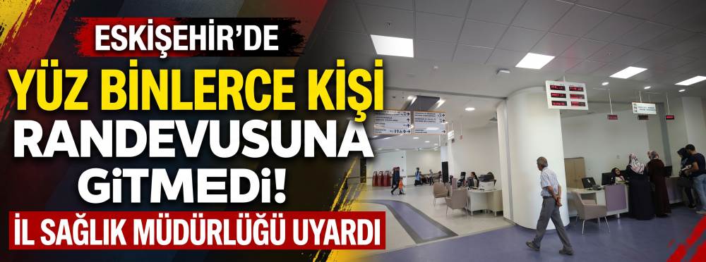 Eskişehir’de yüz binlerce kişi randevusuna gitmedi! İl Sağlık Müdürlüğü uyardı