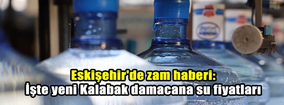 Eskişehir'de zam haberi: İşte yeni Kalabak damacana su fiyatları