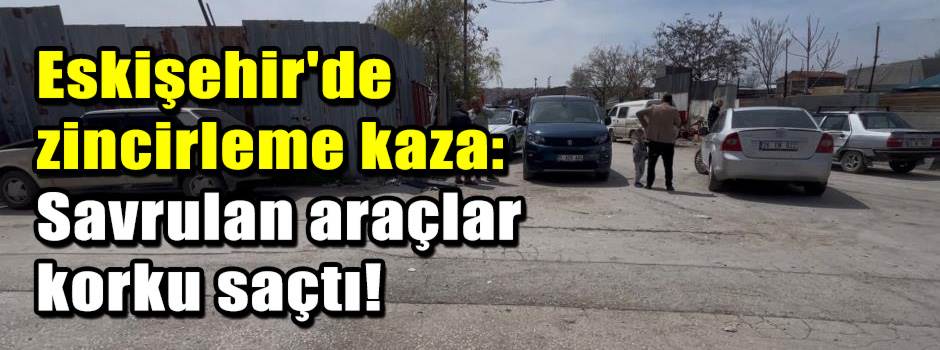Eskişehir'de zincirleme kaza: Savrulan araçlar korku saçtı!