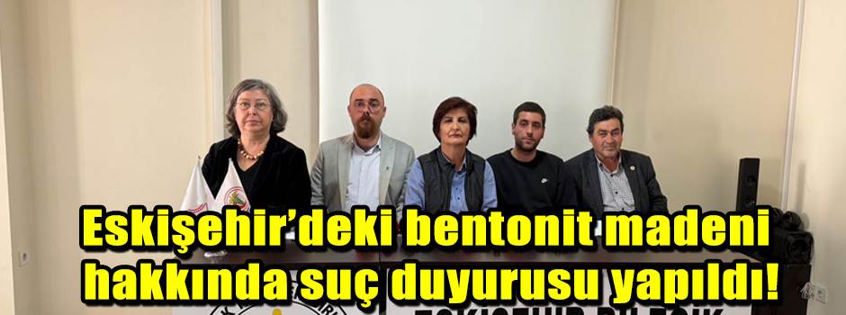 Eskişehir’deki bentonit madeni hakkında suç duyurusu yapıldı!