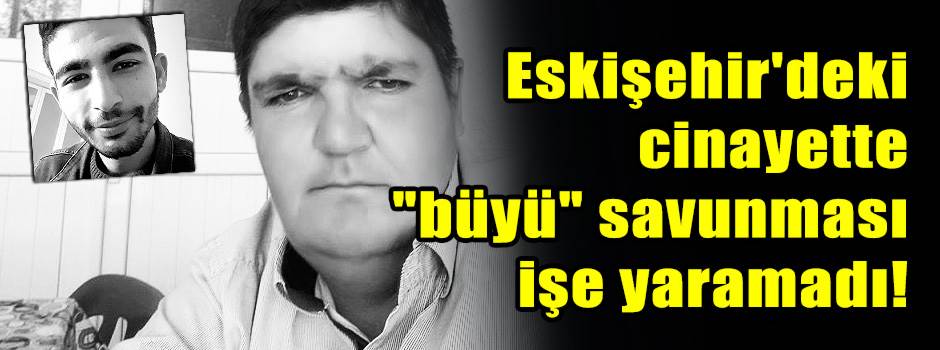 Eskişehir'deki cinayette "büyü" savunması işe yaramadı!