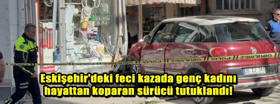 Eskişehir'deki feci kazada genç kadını hayattan koparan sürücü tutuklandı!