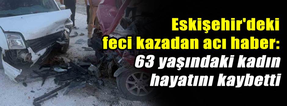 Eskişehir'deki feci kazadan acı haber: 63 yaşındaki kadın hayatını kaybetti