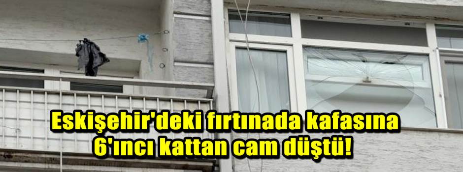 Eskişehir'deki fırtınada kafasına 6'ıncı katt…