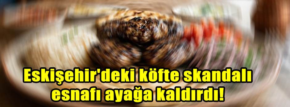 Eskişehir'deki köfte skandalı esnafı ayağa kaldırdı!