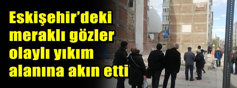 Eskişehir’deki meraklı gözler olaylı yıkım alanına akın etti