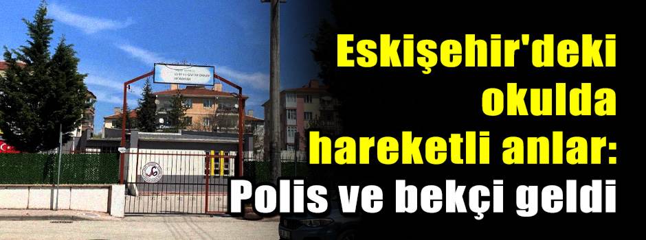 Eskişehir'deki okulda hareketli anlar: Polis …
