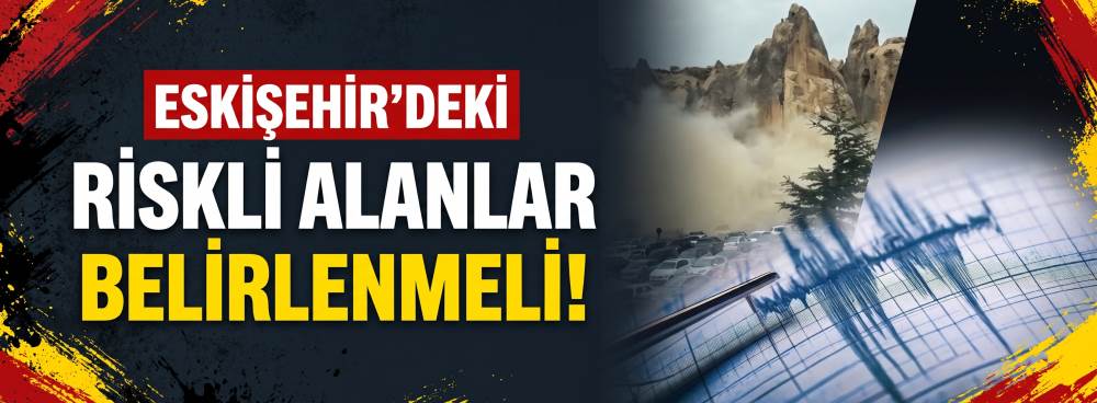 Eskişehir’deki riskli alanlar belirlenmeli!