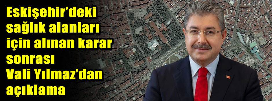 Eskişehir’deki sağlık alanları için alınan karar sonrası Vali Yılmaz’dan açıklama