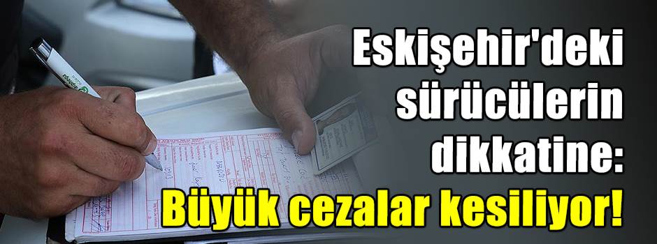 Eskişehir'deki sürücülerin dikkatine: Büyük cezalar kesiliyor!