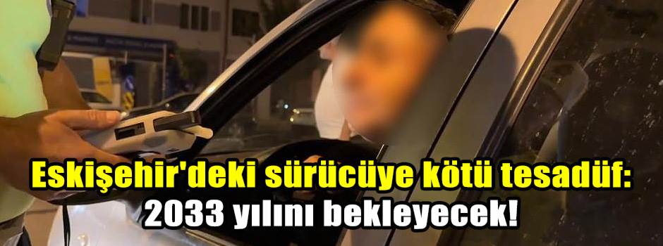 Eskişehir'deki sürücüye kötü tesadüf: 2033 yılını bekleyecek!