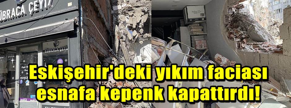Eskişehir'deki yıkım faciası esnafa kepenk kapattırdı!