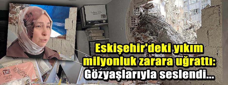 Eskişehir'deki yıkım milyonluk zarara uğrattı…