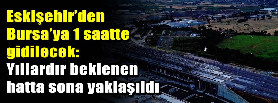 Eskişehir’den Bursa’ya 1 saatte gidilecek: Yı…