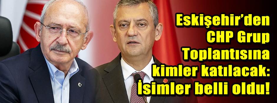 Eskişehir’den CHP Grup Toplantısına kimler ka…