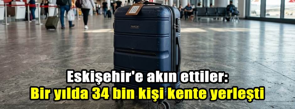 Eskişehir'e akın ettiler: Bir yılda 34 bin kişi kente yerleşti