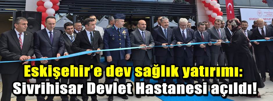 Eskişehir’e dev sağlık yatırımı: Sivrihisar Devlet Hastanesi açıldı!