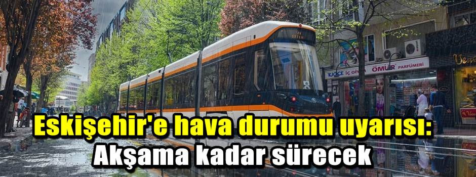 Eskişehir'e hava durumu uyarısı: Akşama kadar…
