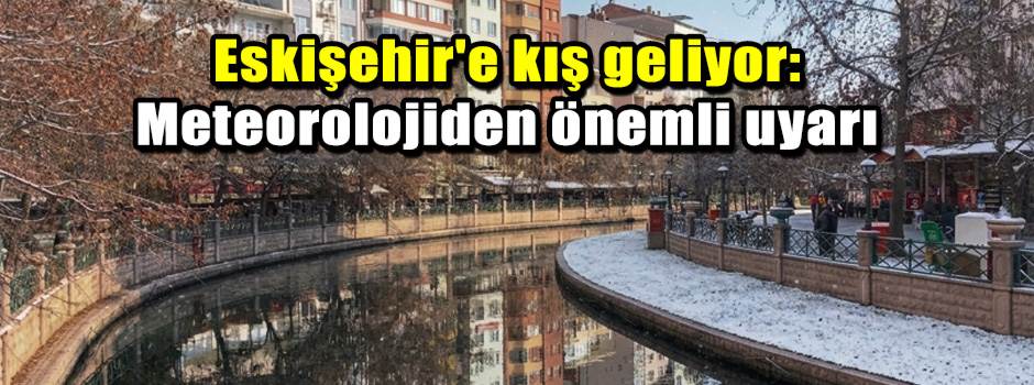 Eskişehir'e kış geliyor: Meteorolojiden önemli uyarı