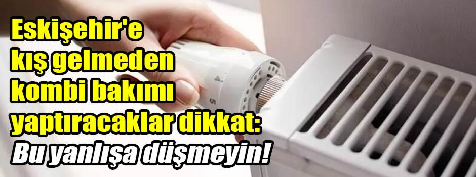 Eskişehir'e kış gelmeden kombi bakımı yaptıracaklar dikkat: Bu yanlışa düşmeyin!