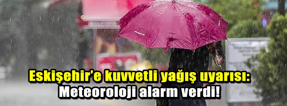 Eskişehir’e kuvvetli yağış uyarısı: Meteoroloji alarm verdi!