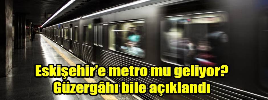Eskişehir’e metro mu geliyor? Güzergâhı bile açıklandı