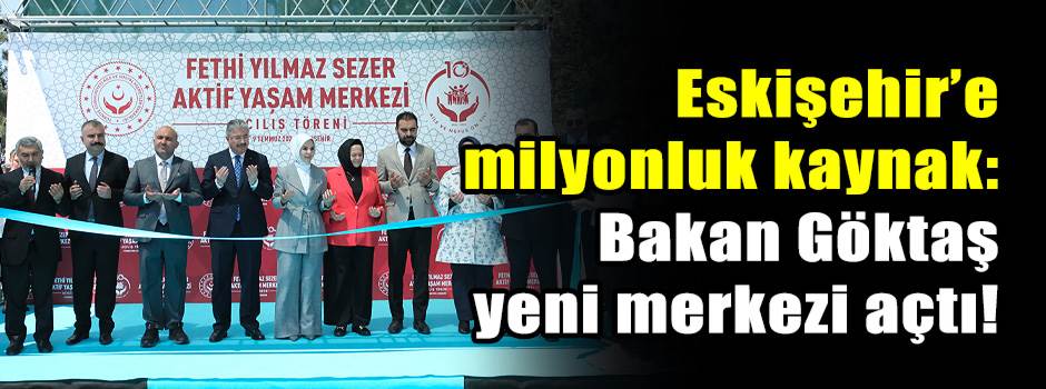 Eskişehir’e milyonluk kaynak: Bakan Göktaş yeni merkezi açtı!