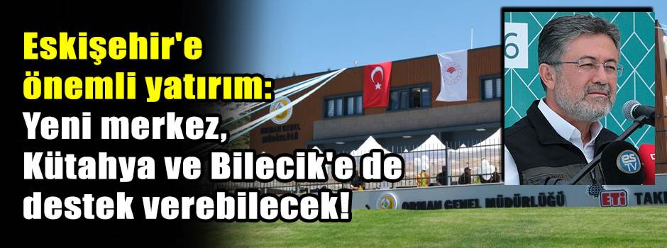 Eskişehir'e önemli yatırım: Yeni merkez, Kütahya ve Bilecik'e de destek verebilecek!