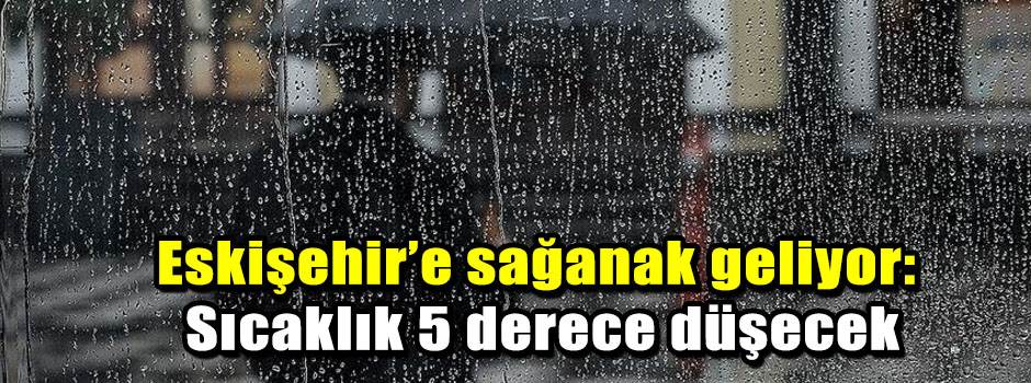 Eskişehir’e sağanak geliyor: Sıcaklık 5 derece düşecek