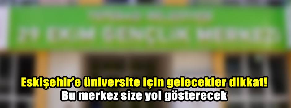 Eskişehir’e üniversite için gelecekler dikkat! Bu merkez size yol gösterecek