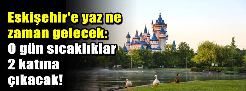 Eskişehir'e yaz ne zaman gelecek: O gün sıcak…