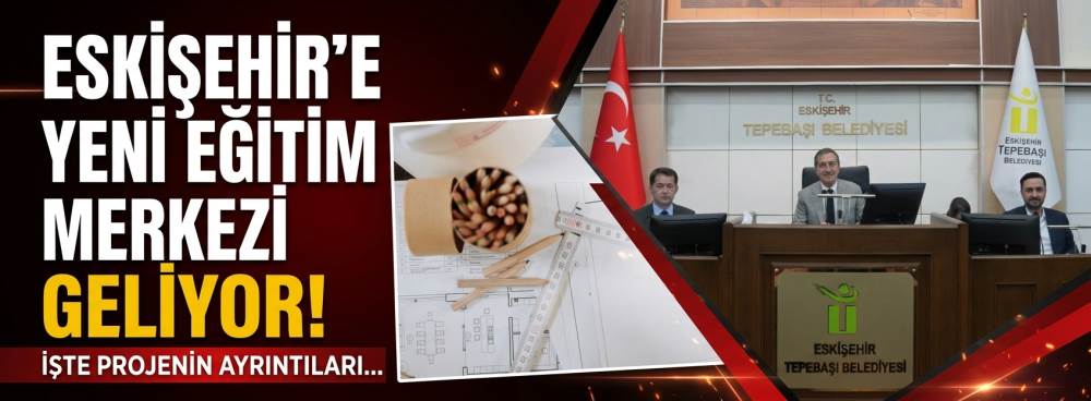 Eskişehir'e yeni eğitim merkezi geliyor! İşte projenin ayrıntıları