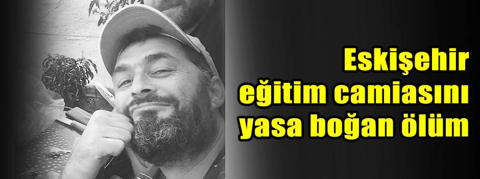 Eskişehir eğitim camiasını yasa boğan ölüm