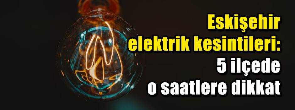 Eskişehir elektrik kesintileri: 5 ilçede o sa…