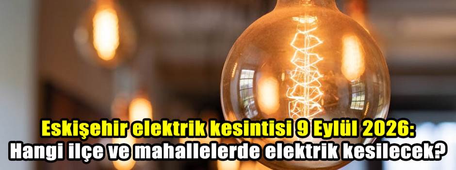 Eskişehir elektrik kesintisi 9 Eylül 2026: Hangi ilçe ve mahallelerde elektrik kesilecek?