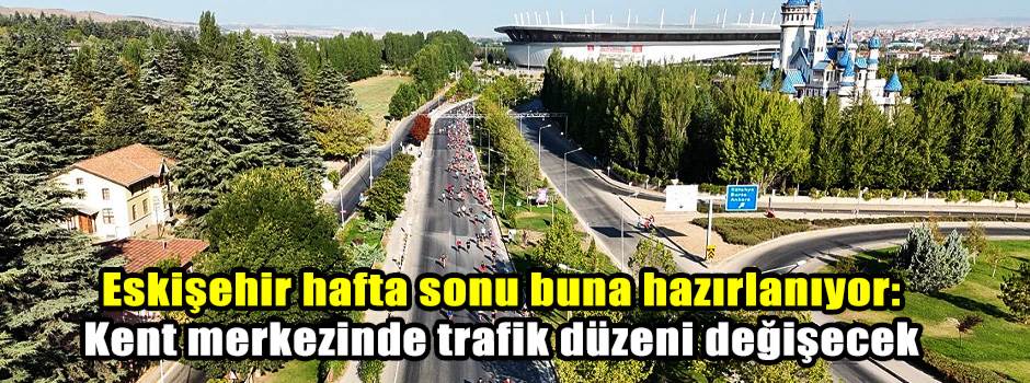 Eskişehir hafta sonu buna hazırlanıyor: Kent merkezinde trafik düzeni değişecek
