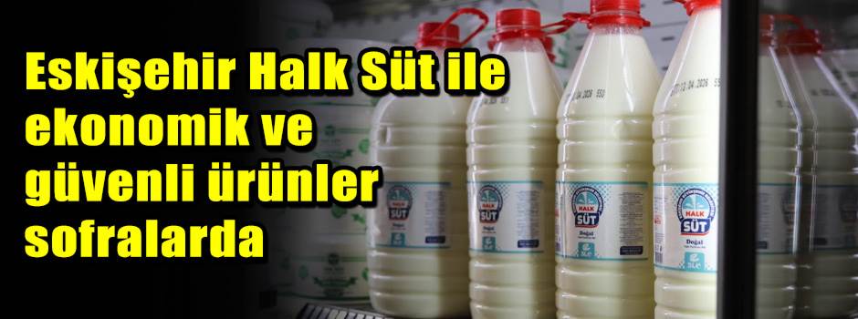 Eskişehir Halk Süt ile ekonomik ve güvenli ürünler sofralarda